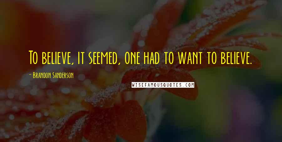 Brandon Sanderson Quotes: To believe, it seemed, one had to want to believe.