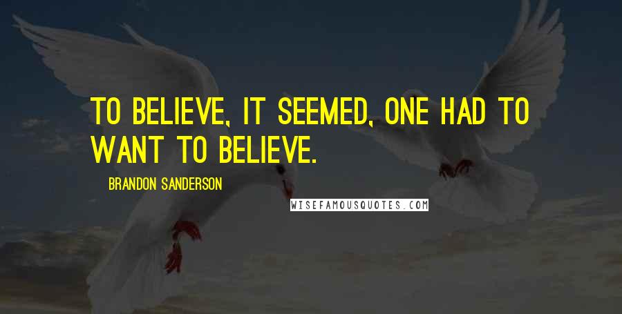 Brandon Sanderson Quotes: To believe, it seemed, one had to want to believe.