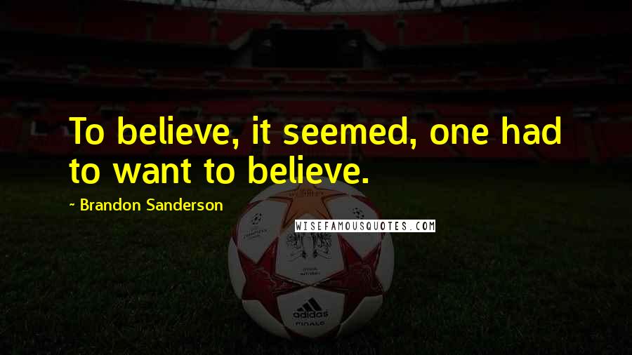 Brandon Sanderson Quotes: To believe, it seemed, one had to want to believe.