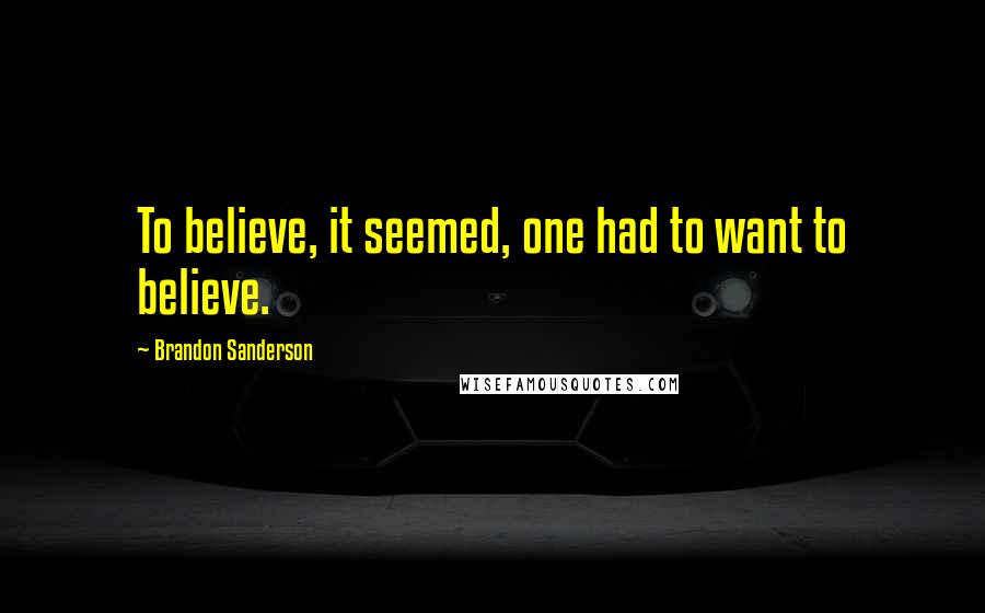 Brandon Sanderson Quotes: To believe, it seemed, one had to want to believe.