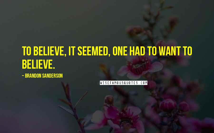 Brandon Sanderson Quotes: To believe, it seemed, one had to want to believe.