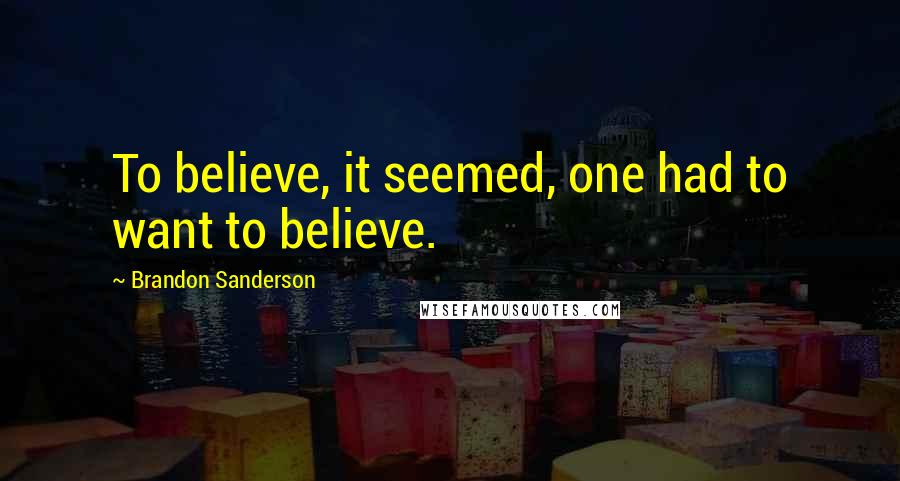 Brandon Sanderson Quotes: To believe, it seemed, one had to want to believe.