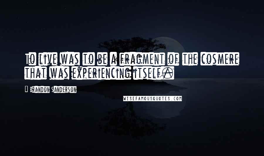 Brandon Sanderson Quotes: To live was to be a fragment of the cosmere that was experiencing itself.