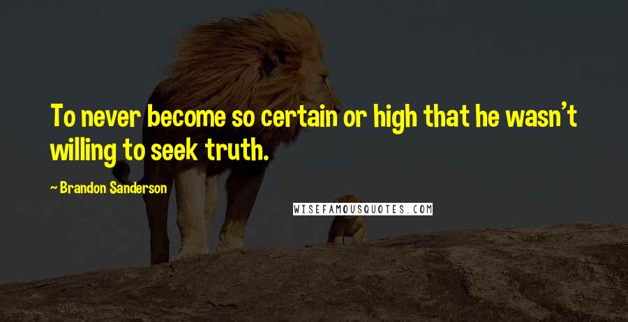 Brandon Sanderson Quotes: To never become so certain or high that he wasn't willing to seek truth.