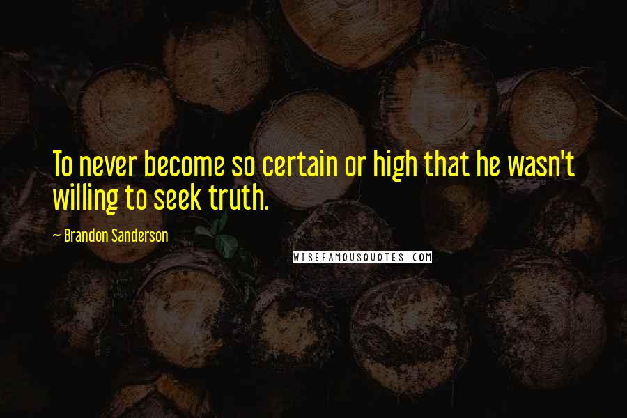 Brandon Sanderson Quotes: To never become so certain or high that he wasn't willing to seek truth.