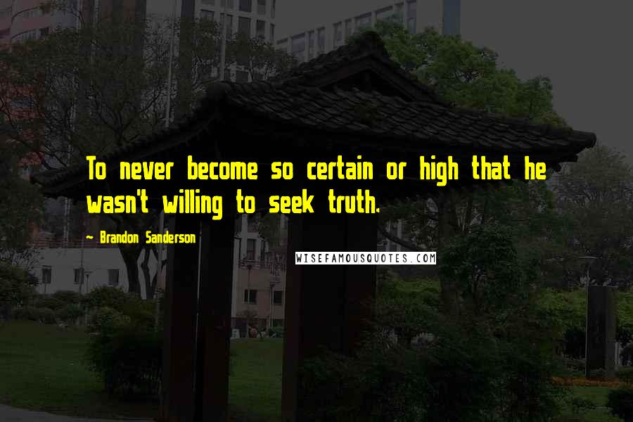 Brandon Sanderson Quotes: To never become so certain or high that he wasn't willing to seek truth.