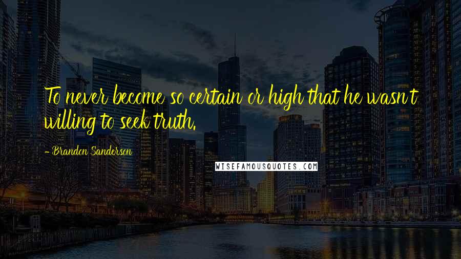 Brandon Sanderson Quotes: To never become so certain or high that he wasn't willing to seek truth.