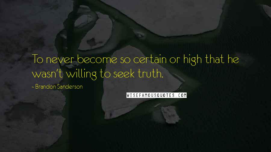 Brandon Sanderson Quotes: To never become so certain or high that he wasn't willing to seek truth.