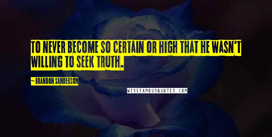 Brandon Sanderson Quotes: To never become so certain or high that he wasn't willing to seek truth.