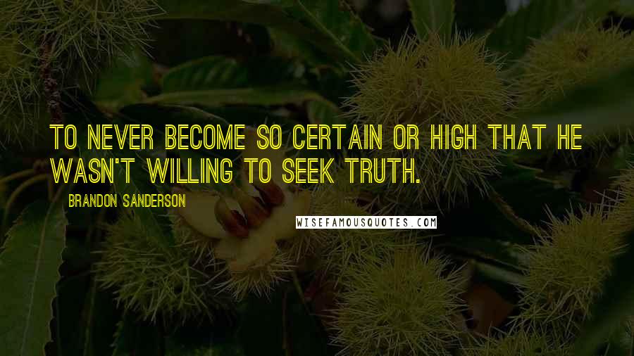 Brandon Sanderson Quotes: To never become so certain or high that he wasn't willing to seek truth.