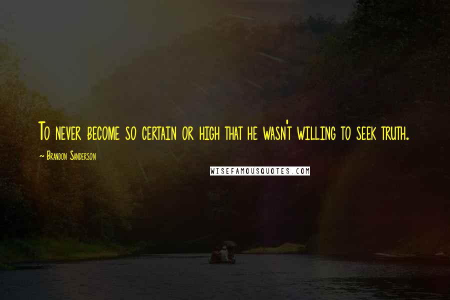 Brandon Sanderson Quotes: To never become so certain or high that he wasn't willing to seek truth.