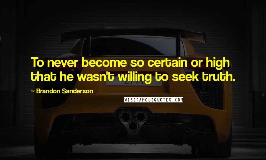 Brandon Sanderson Quotes: To never become so certain or high that he wasn't willing to seek truth.