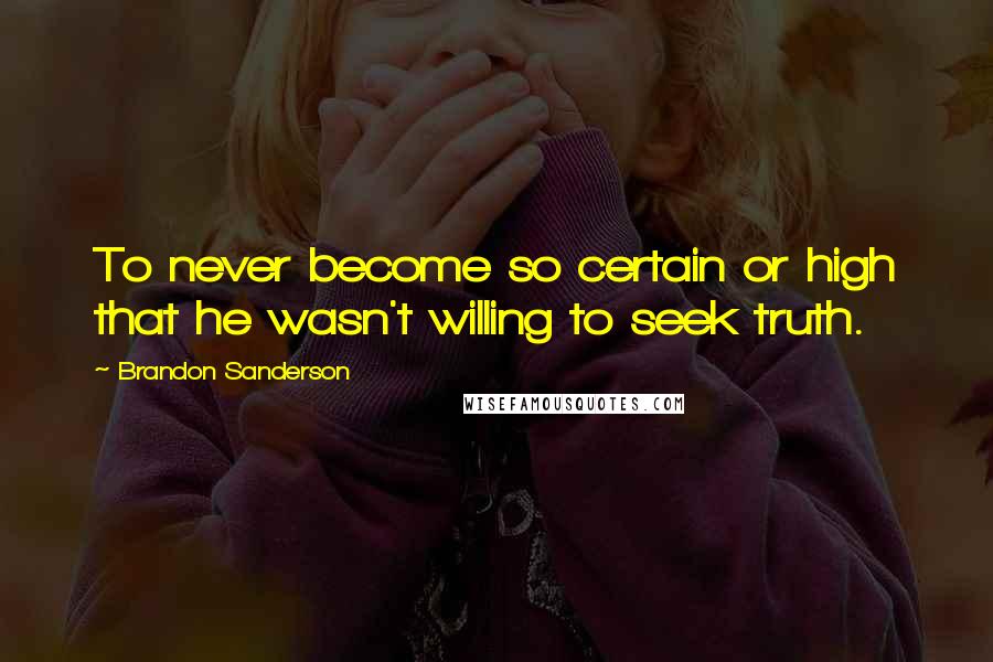 Brandon Sanderson Quotes: To never become so certain or high that he wasn't willing to seek truth.