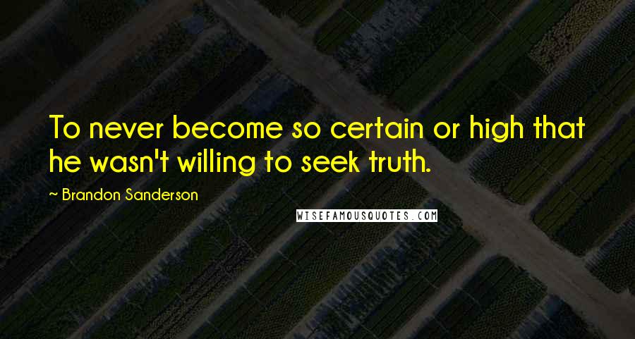Brandon Sanderson Quotes: To never become so certain or high that he wasn't willing to seek truth.