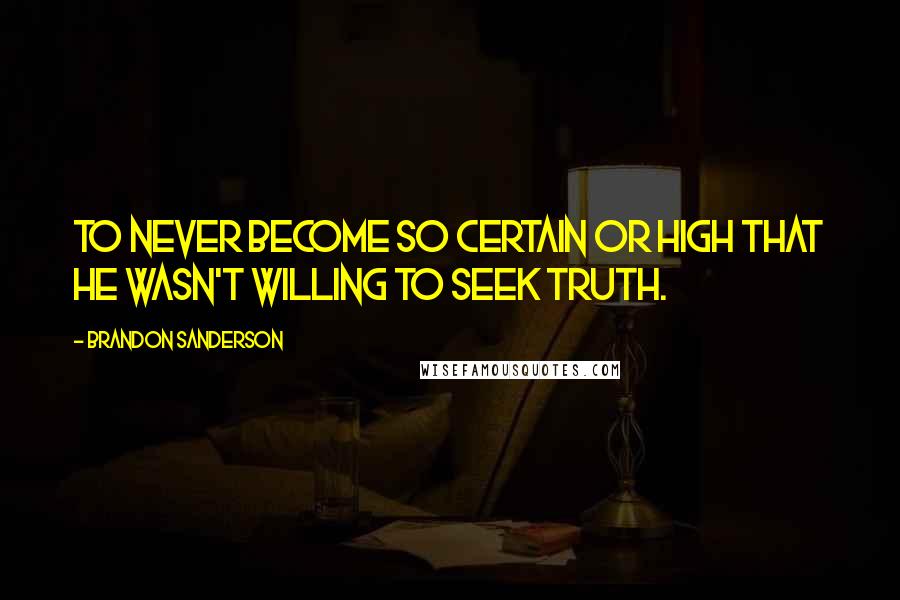 Brandon Sanderson Quotes: To never become so certain or high that he wasn't willing to seek truth.
