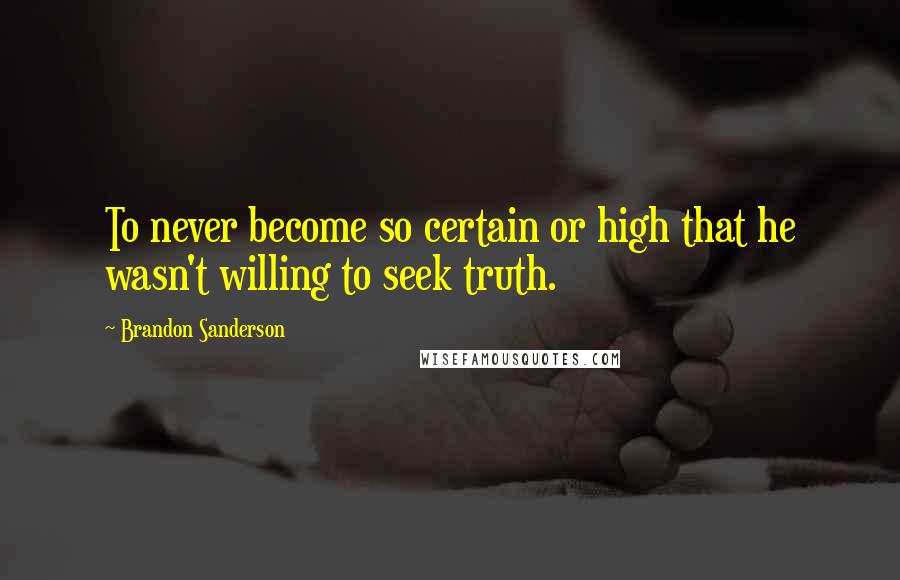 Brandon Sanderson Quotes: To never become so certain or high that he wasn't willing to seek truth.