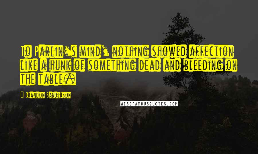 Brandon Sanderson Quotes: To Parlin's mind, nothing showed affection like a hunk of something dead and bleeding on the table.