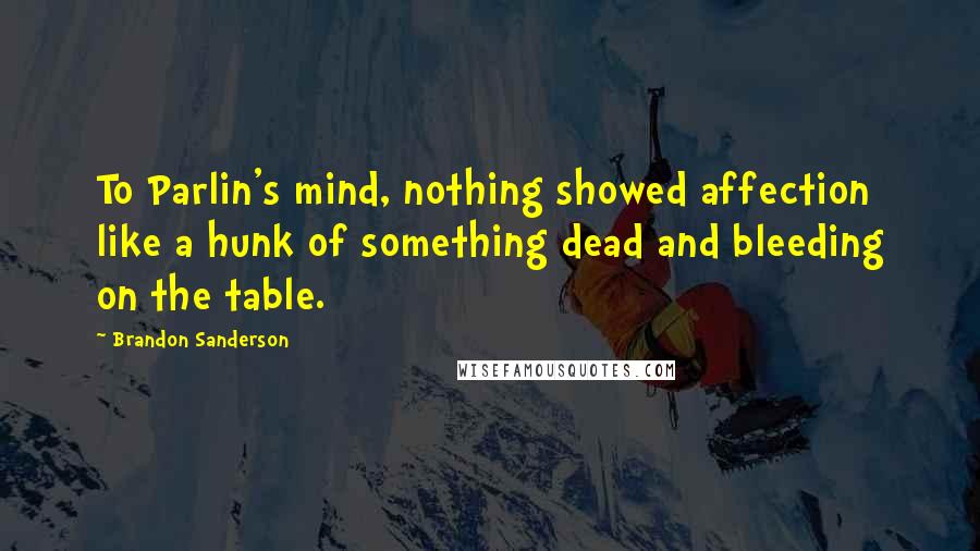 Brandon Sanderson Quotes: To Parlin's mind, nothing showed affection like a hunk of something dead and bleeding on the table.