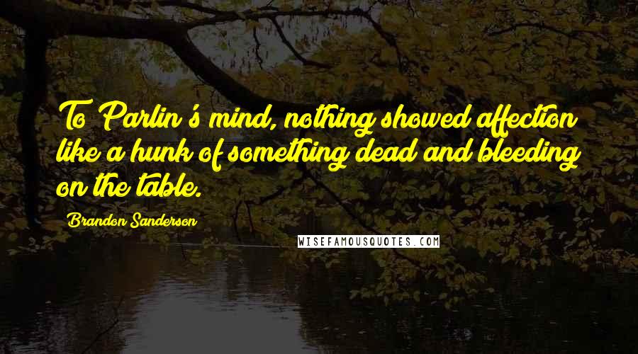 Brandon Sanderson Quotes: To Parlin's mind, nothing showed affection like a hunk of something dead and bleeding on the table.
