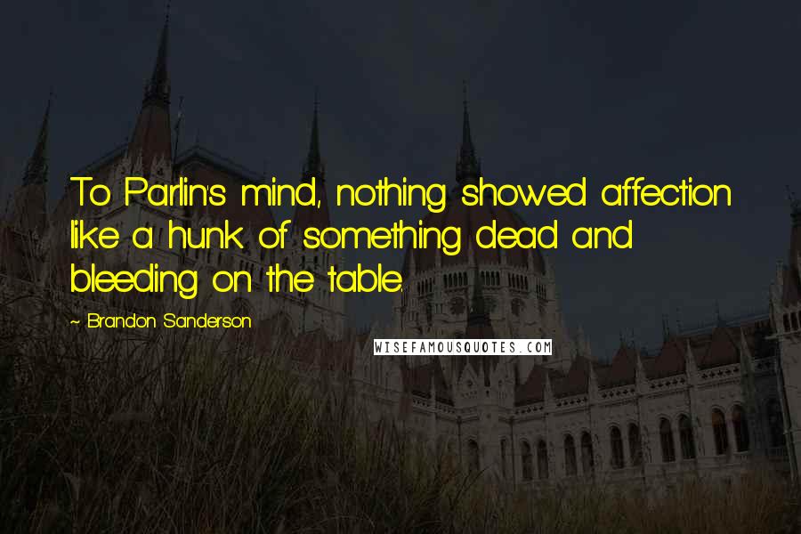 Brandon Sanderson Quotes: To Parlin's mind, nothing showed affection like a hunk of something dead and bleeding on the table.