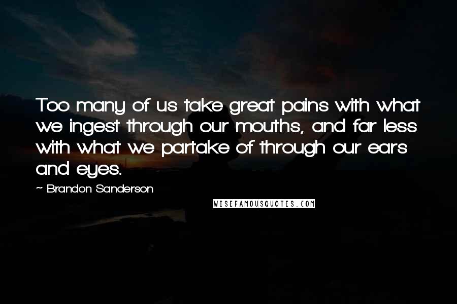 Brandon Sanderson Quotes: Too many of us take great pains with what we ingest through our mouths, and far less with what we partake of through our ears and eyes.