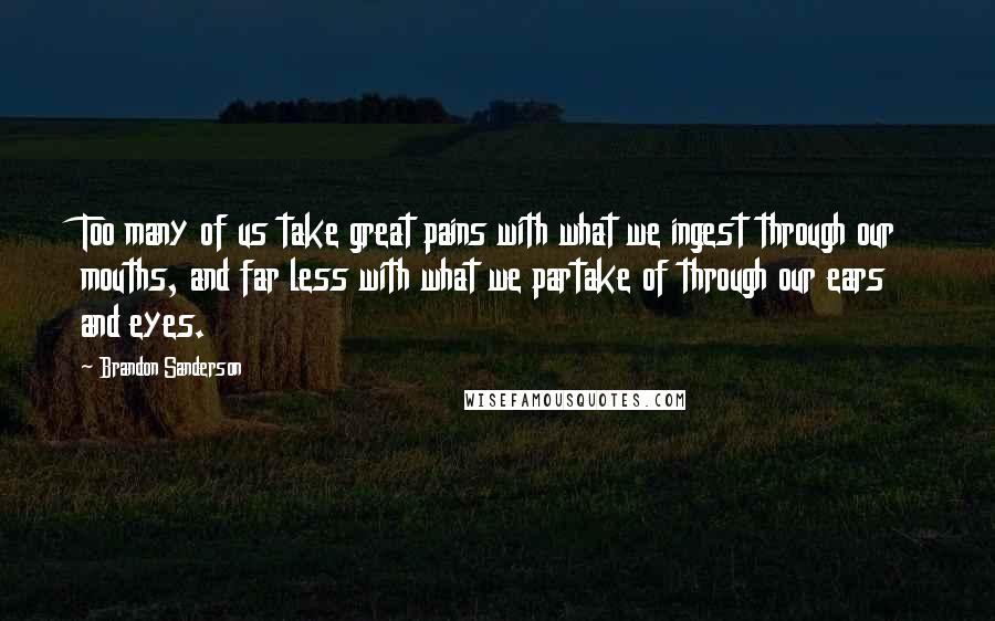 Brandon Sanderson Quotes: Too many of us take great pains with what we ingest through our mouths, and far less with what we partake of through our ears and eyes.