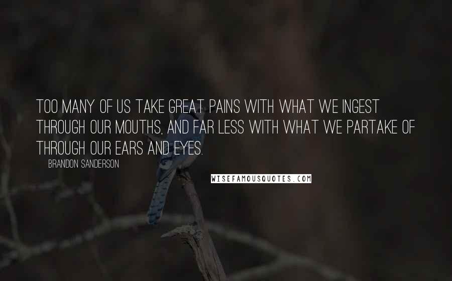 Brandon Sanderson Quotes: Too many of us take great pains with what we ingest through our mouths, and far less with what we partake of through our ears and eyes.