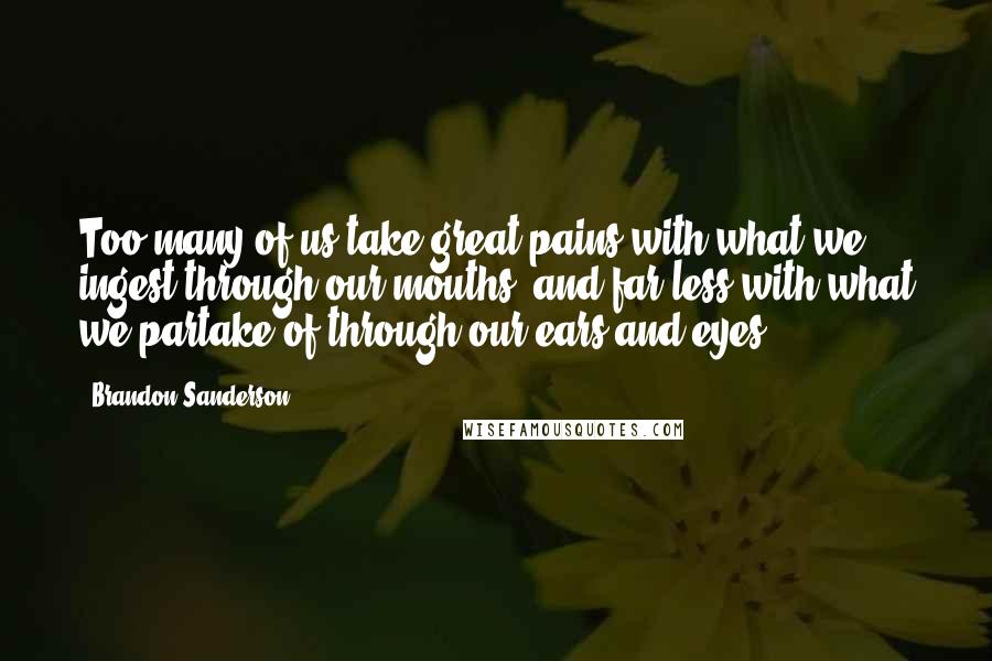 Brandon Sanderson Quotes: Too many of us take great pains with what we ingest through our mouths, and far less with what we partake of through our ears and eyes.