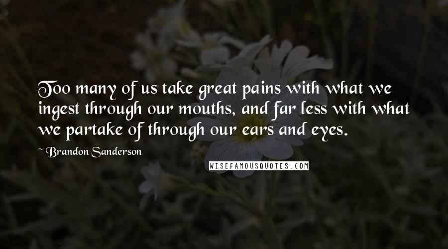 Brandon Sanderson Quotes: Too many of us take great pains with what we ingest through our mouths, and far less with what we partake of through our ears and eyes.