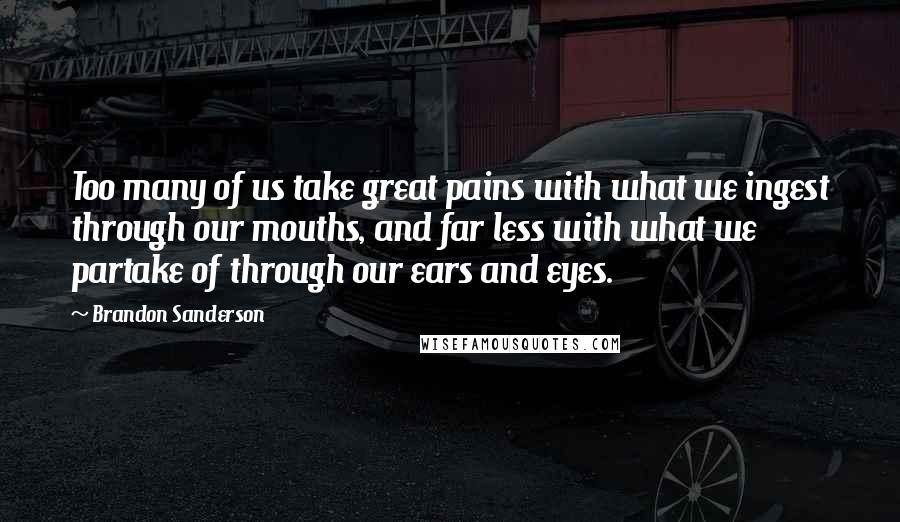 Brandon Sanderson Quotes: Too many of us take great pains with what we ingest through our mouths, and far less with what we partake of through our ears and eyes.