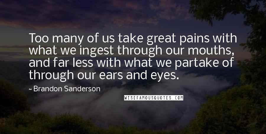 Brandon Sanderson Quotes: Too many of us take great pains with what we ingest through our mouths, and far less with what we partake of through our ears and eyes.