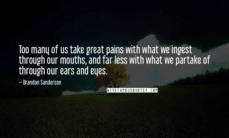 Brandon Sanderson Quotes: Too many of us take great pains with what we ingest through our mouths, and far less with what we partake of through our ears and eyes.