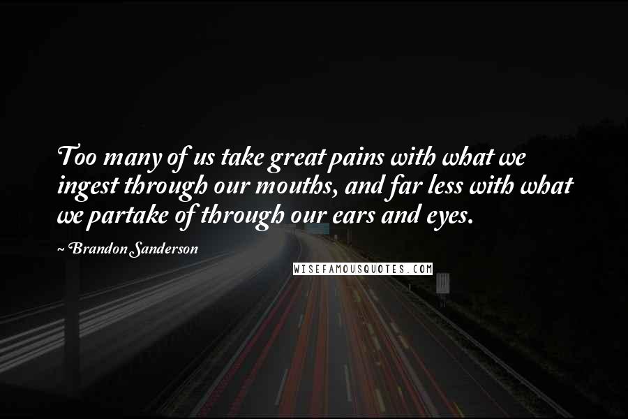 Brandon Sanderson Quotes: Too many of us take great pains with what we ingest through our mouths, and far less with what we partake of through our ears and eyes.