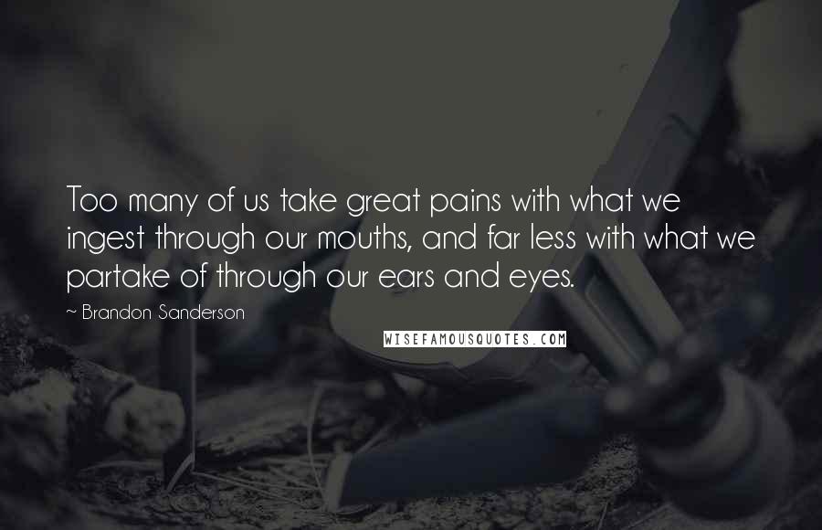 Brandon Sanderson Quotes: Too many of us take great pains with what we ingest through our mouths, and far less with what we partake of through our ears and eyes.