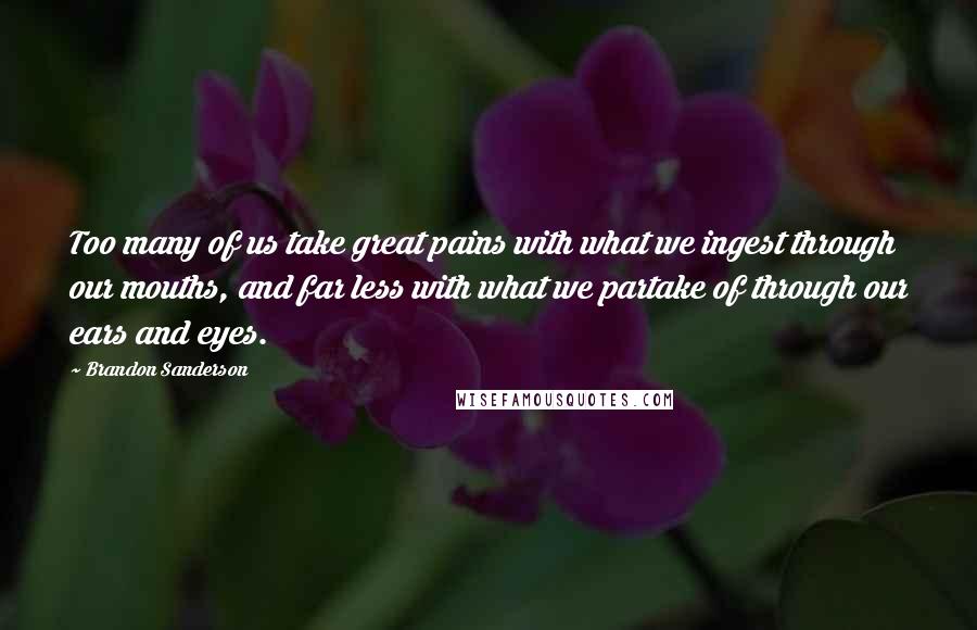 Brandon Sanderson Quotes: Too many of us take great pains with what we ingest through our mouths, and far less with what we partake of through our ears and eyes.