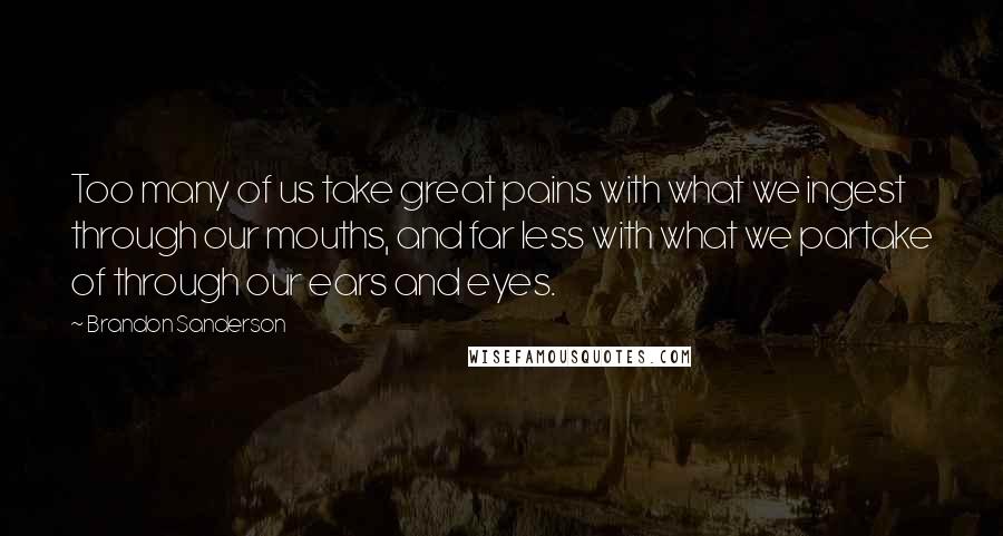 Brandon Sanderson Quotes: Too many of us take great pains with what we ingest through our mouths, and far less with what we partake of through our ears and eyes.