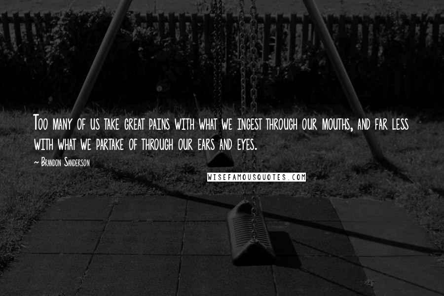 Brandon Sanderson Quotes: Too many of us take great pains with what we ingest through our mouths, and far less with what we partake of through our ears and eyes.