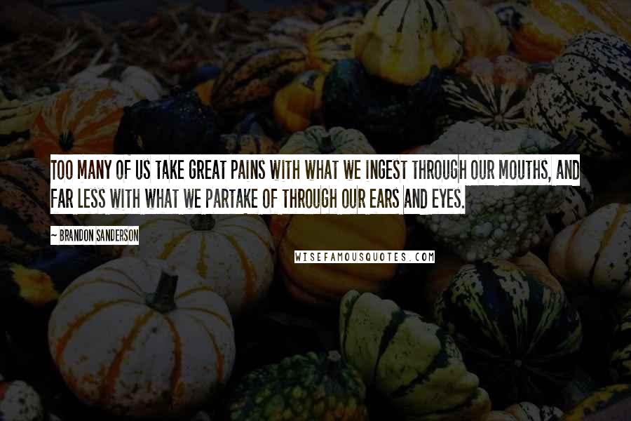 Brandon Sanderson Quotes: Too many of us take great pains with what we ingest through our mouths, and far less with what we partake of through our ears and eyes.
