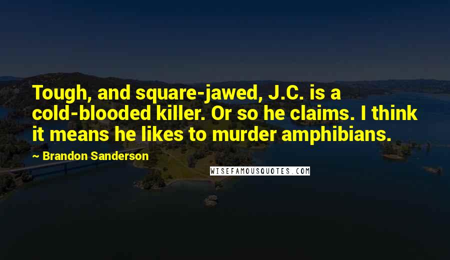 Brandon Sanderson Quotes: Tough, and square-jawed, J.C. is a cold-blooded killer. Or so he claims. I think it means he likes to murder amphibians.