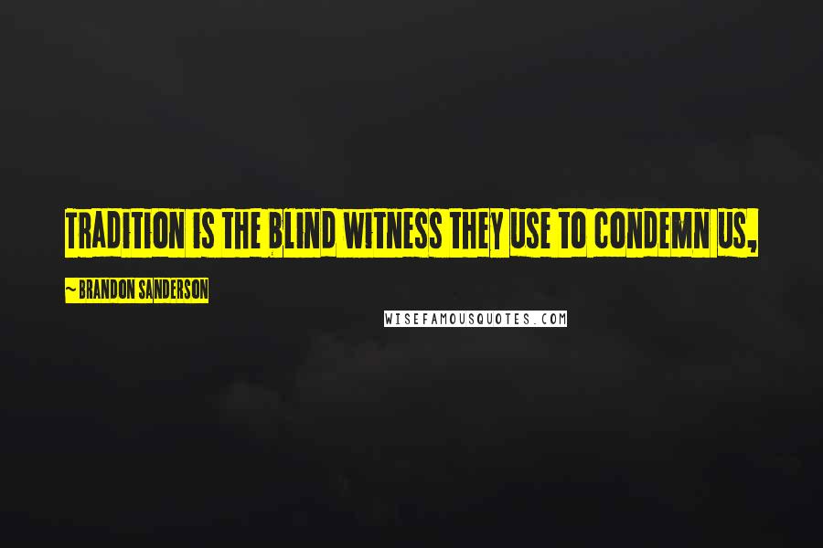 Brandon Sanderson Quotes: Tradition is the blind witness they use to condemn us,