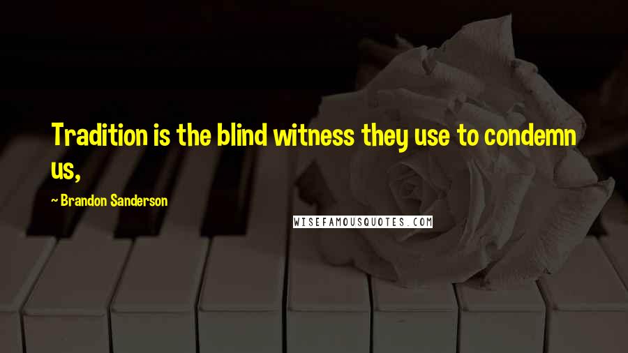 Brandon Sanderson Quotes: Tradition is the blind witness they use to condemn us,