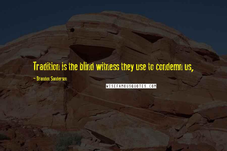 Brandon Sanderson Quotes: Tradition is the blind witness they use to condemn us,