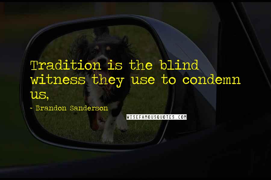 Brandon Sanderson Quotes: Tradition is the blind witness they use to condemn us,