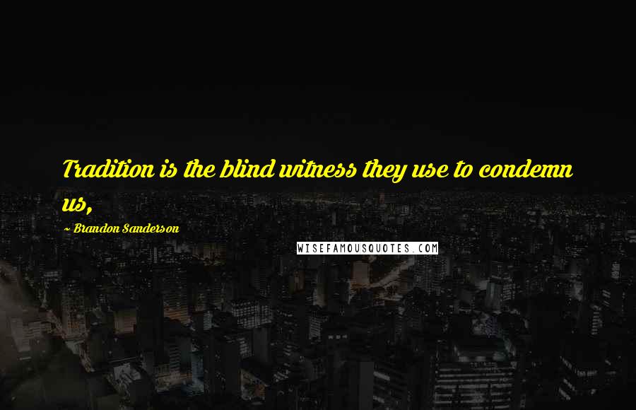 Brandon Sanderson Quotes: Tradition is the blind witness they use to condemn us,