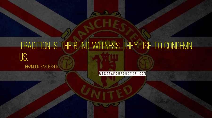 Brandon Sanderson Quotes: Tradition is the blind witness they use to condemn us,