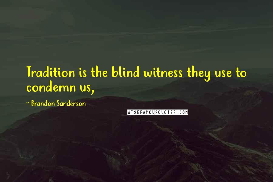 Brandon Sanderson Quotes: Tradition is the blind witness they use to condemn us,