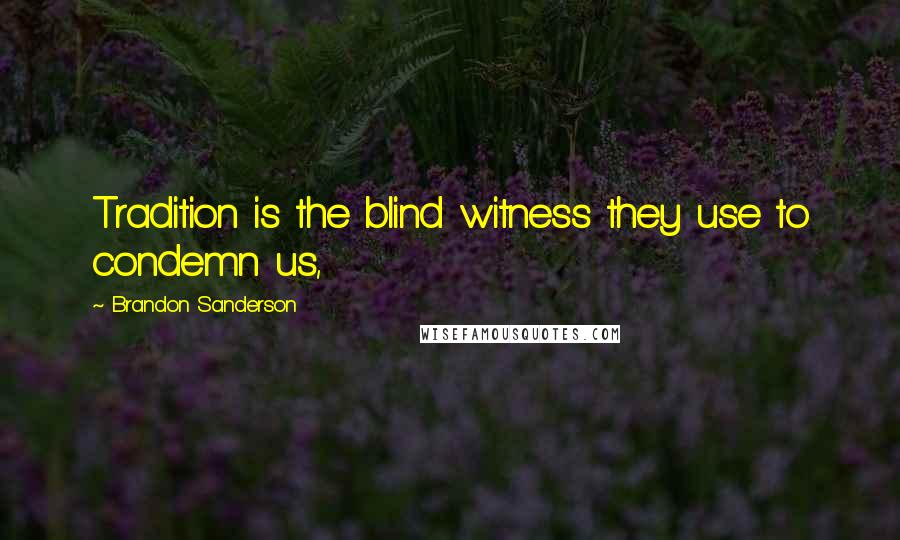 Brandon Sanderson Quotes: Tradition is the blind witness they use to condemn us,