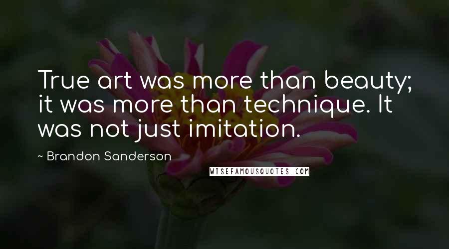 Brandon Sanderson Quotes: True art was more than beauty; it was more than technique. It was not just imitation.