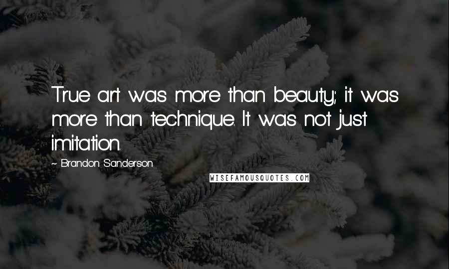 Brandon Sanderson Quotes: True art was more than beauty; it was more than technique. It was not just imitation.