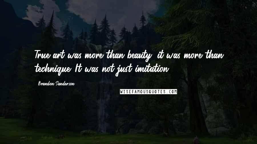 Brandon Sanderson Quotes: True art was more than beauty; it was more than technique. It was not just imitation.